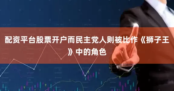 配资平台股票开户而民主党人则被比作《狮子王》中的角色