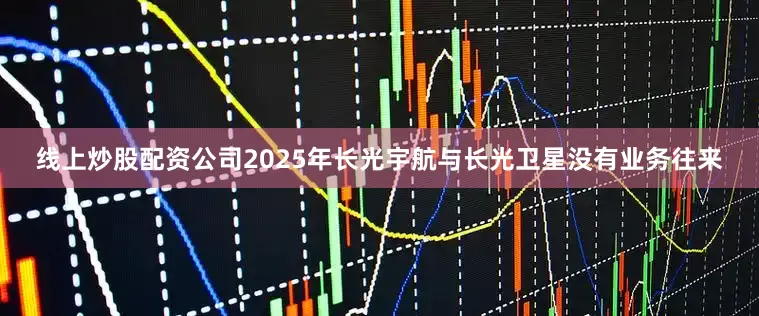 线上炒股配资公司2025年长光宇航与长光卫星没有业务往来