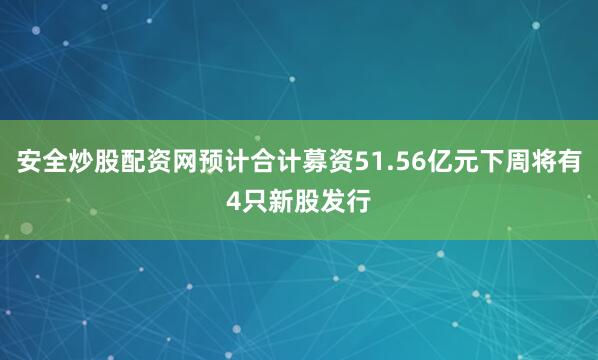安全炒股配资网预计合计募资51.56亿元下周将有4只新股发行