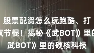 股票配资怎么玩跑酷、打醉拳、耍双节棍！揭秘《武BOT》里的硬核科技