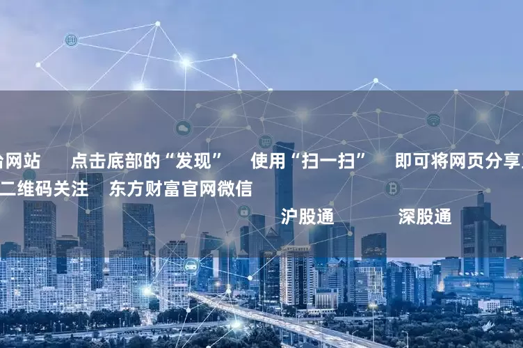 正规配资平台网站      点击底部的“发现”     使用“扫一扫”     即可将网页分享至朋友圈                            扫描二维码关注    东方财富官网微信                                                                        沪股通             深股通