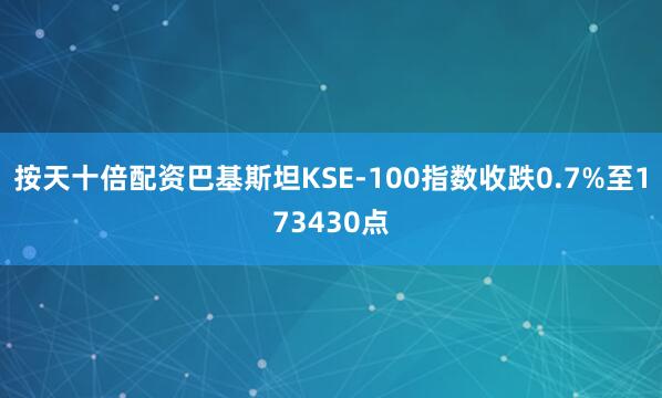 按天十倍配资巴基斯坦KSE-100指数收跌0.7%至173430点