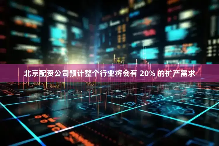 北京配资公司预计整个行业将会有 20% 的扩产需求