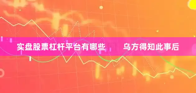 实盘股票杠杆平台有哪些        乌方得知此事后