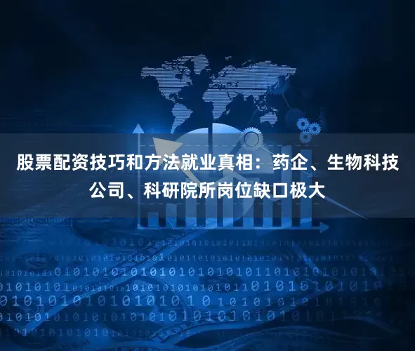 股票配资技巧和方法就业真相：药企、生物科技公司、科研院所岗位缺口极大