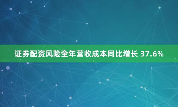 证券配资风险全年营收成本同比增长 37.6%