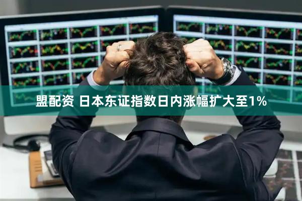 盟配资 日本东证指数日内涨幅扩大至1%
