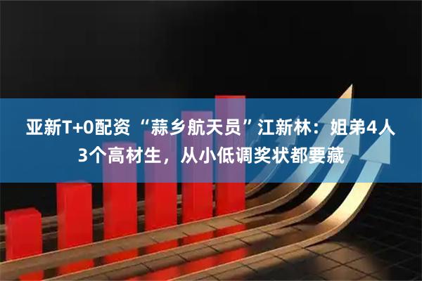 亚新T+0配资 “蒜乡航天员”江新林：姐弟4人3个高材生，从小低调奖状都要藏