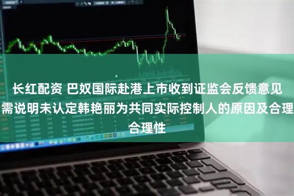 长红配资 巴奴国际赴港上市收到证监会反馈意见：需说明未认定韩艳丽为共同实际控制人的原因及合理性