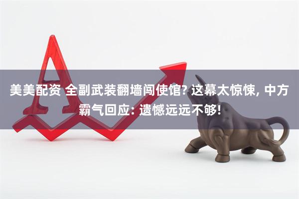 美美配资 全副武装翻墙闯使馆? 这幕太惊悚, 中方霸气回应: 遗憾远远不够!