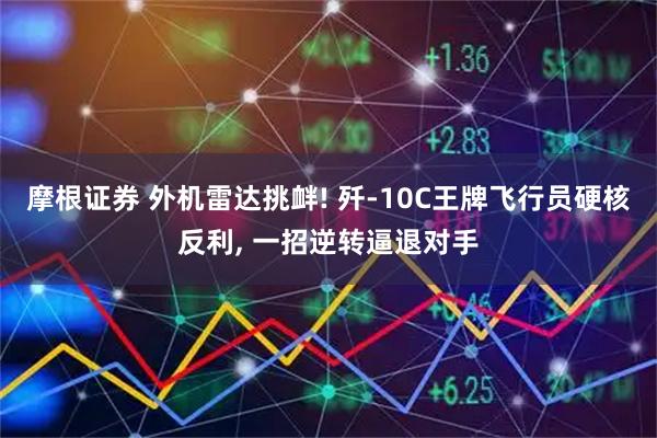 摩根证券 外机雷达挑衅! 歼-10C王牌飞行员硬核反利, 一招逆转逼退对手