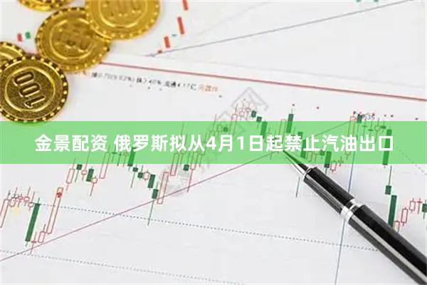 金景配资 俄罗斯拟从4月1日起禁止汽油出口