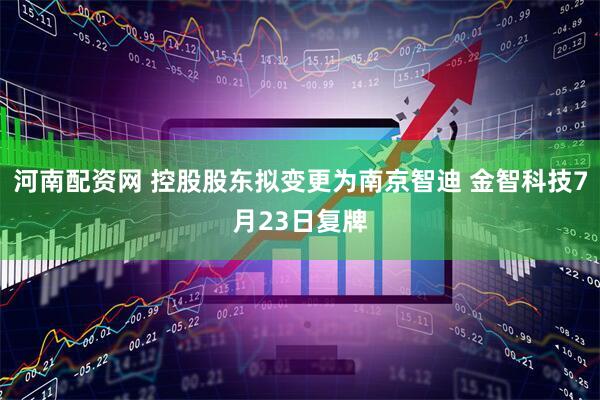 河南配资网 控股股东拟变更为南京智迪 金智科技7月23日复牌