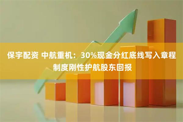 保宇配资 中航重机：30%现金分红底线写入章程 制度刚性护航股东回报