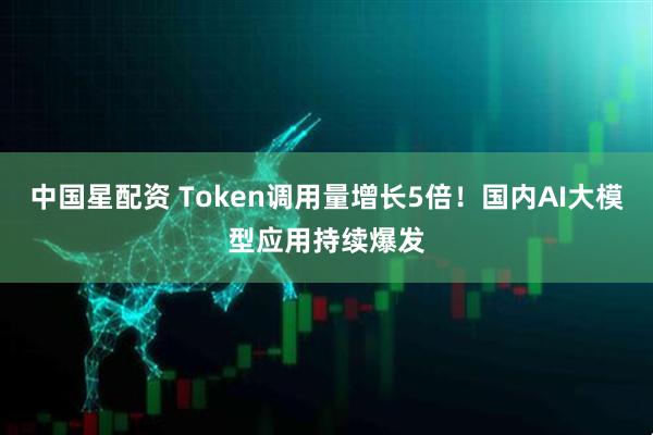 中国星配资 Token调用量增长5倍！国内AI大模型应用持续爆发