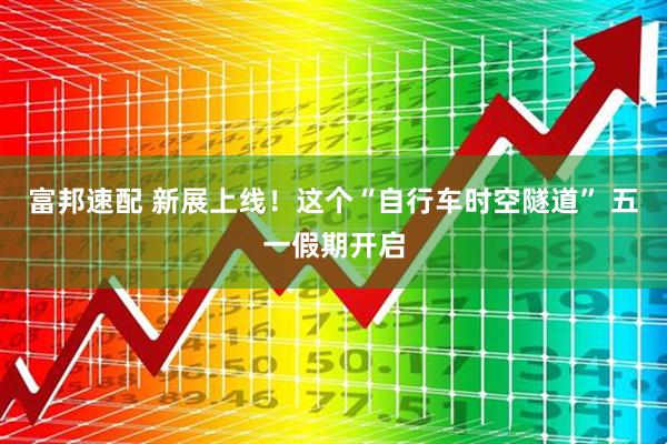 富邦速配 新展上线！这个“自行车时空隧道” 五一假期开启