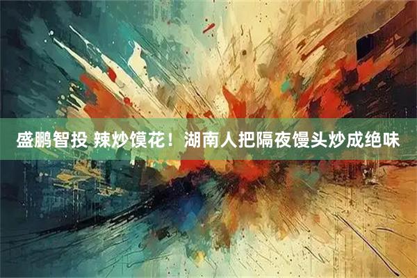 盛鹏智投 辣炒馍花！湖南人把隔夜馒头炒成绝味