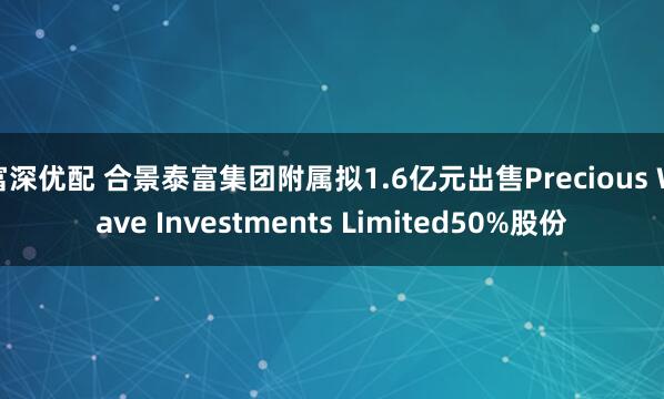 富深优配 合景泰富集团附属拟1.6亿元出售Precious Wave Investments Limited50%股份