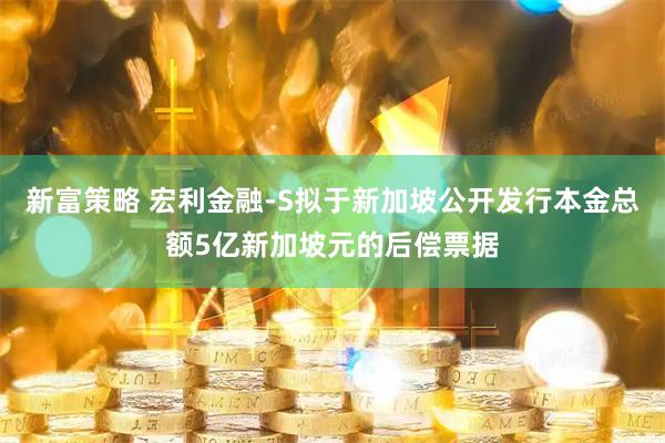 新富策略 宏利金融-S拟于新加坡公开发行本金总额5亿新加坡元的后偿票据