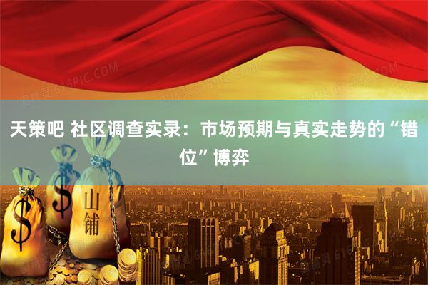 天策吧 社区调查实录：市场预期与真实走势的“错位”博弈