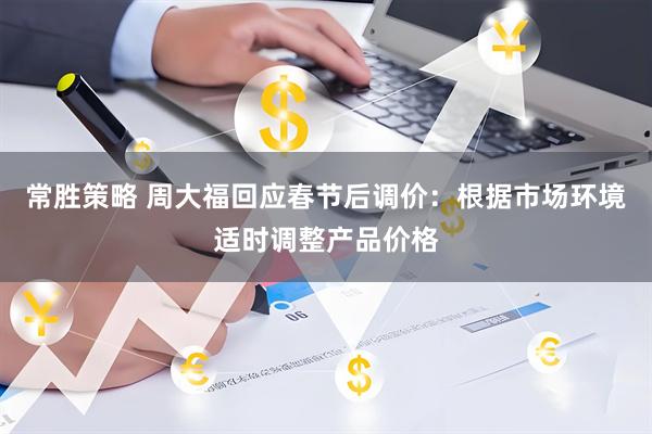 常胜策略 周大福回应春节后调价：根据市场环境适时调整产品价格