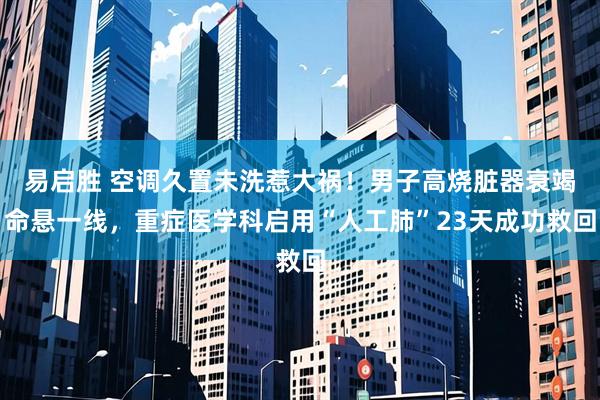 易启胜 空调久置未洗惹大祸！男子高烧脏器衰竭命悬一线，重症医学科启用“人工肺”23天成功救回