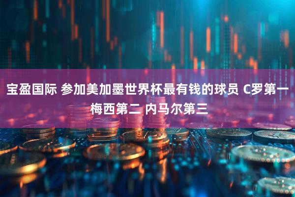 宝盈国际 参加美加墨世界杯最有钱的球员 C罗第一 梅西第二 内马尔第三
