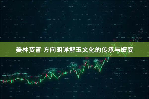 美林资管 方向明详解玉文化的传承与嬗变