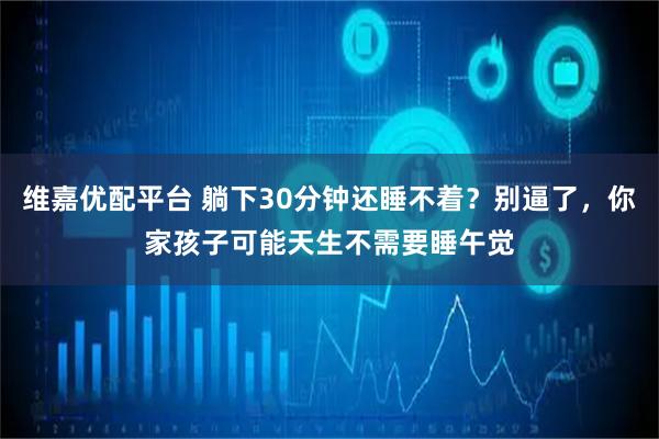 维嘉优配平台 躺下30分钟还睡不着？别逼了，你家孩子可能天生不需要睡午觉