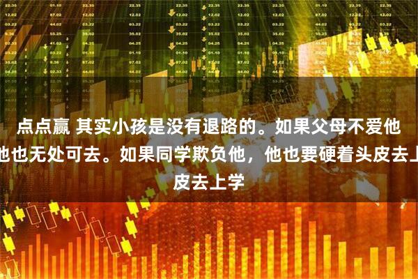点点赢 其实小孩是没有退路的。如果父母不爱他，他也无处可去。如果同学欺负他，他也要硬着头皮去上学
