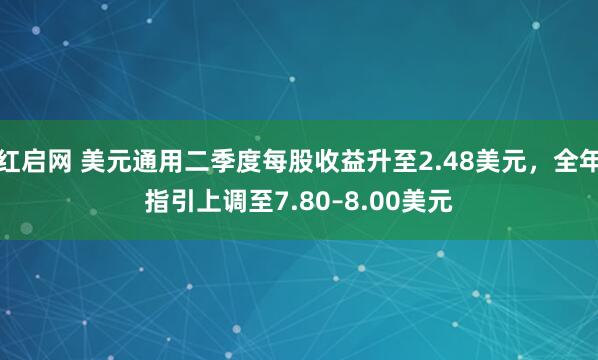 红启网 美元通用二季度每股收益升至2.48美元，全年指引上调至7.80–8.00美元