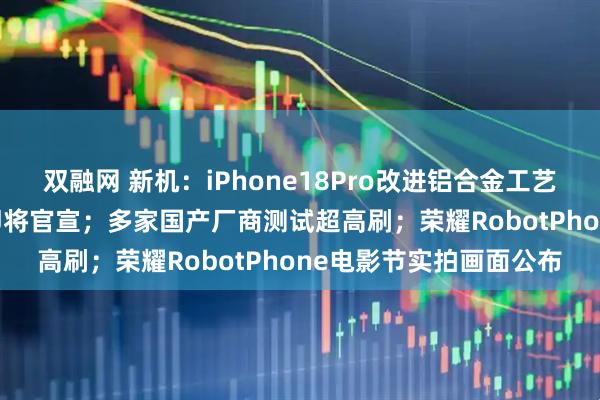 双融网 新机：iPhone18Pro改进铝合金工艺；红魔游戏平板5Pro即将官宣；多家国产厂商测试超高刷；荣耀RobotPhone电影节实拍画面公布